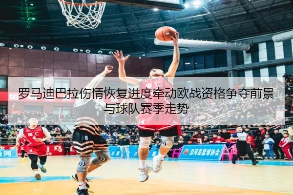 罗马迪巴拉伤情恢复进度牵动欧战资格争夺前景与球队赛季走势