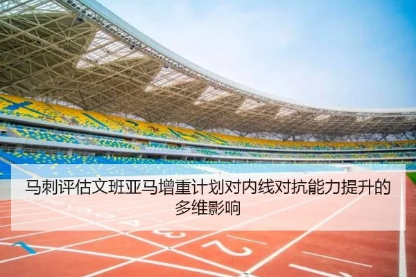 马刺评估文班亚马增重计划对内线对抗能力提升的多维影响