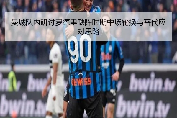 曼城队内研讨罗德里缺阵时期中场轮换与替代应对思路