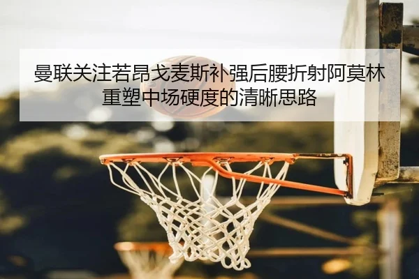 曼联关注若昂戈麦斯补强后腰折射阿莫林重塑中场硬度的清晰思路